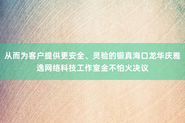 从而为客户提供更安全、灵验的锻真海口龙华庆雅逸网络科技工作室金不怕火决议